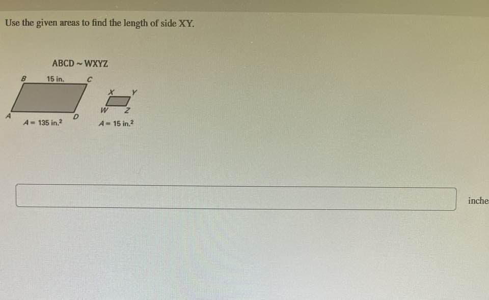 Use the given areas to find the length of side XY.
B
ABCD - WXYZ
15 in.
A- 135 in.²
B
17
W
A-15 in.²
inche