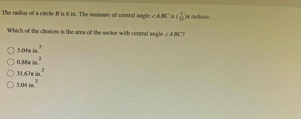 The radius of a circle B is 6 in. The measure of central angle ABC is (5) radians.
Which of the choices is the area of the sector with central angle ZABC?
5.04 in.
0.88 in.
2
2
2
5.04 in.
31.67 in.
2