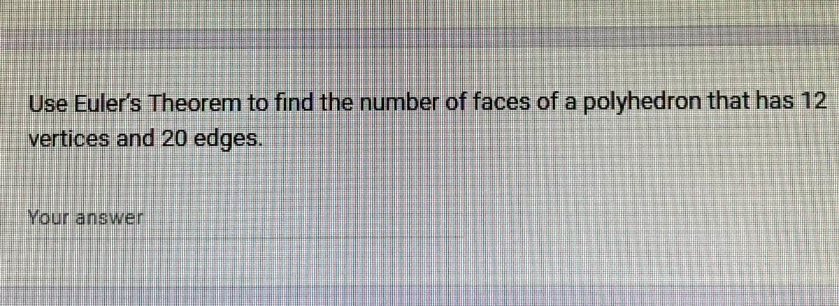 Use Euler's Theorem to find the number of faces of a polyhedron that has 12
vertices and 20 edges.
Your answer