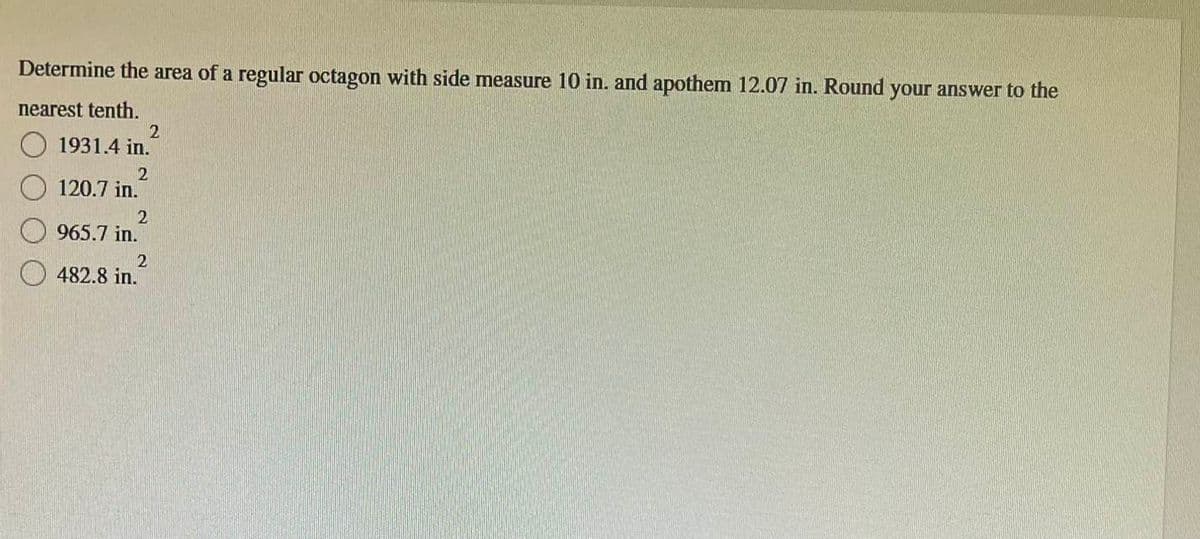 Determine the area of a regular octagon with side measure 10 in. and apothem 12.07 in. Round your answer to the
nearest tenth.
1931.4 in.
2
120.7 in.
2
2
965.7 in.
2
482.8 in.