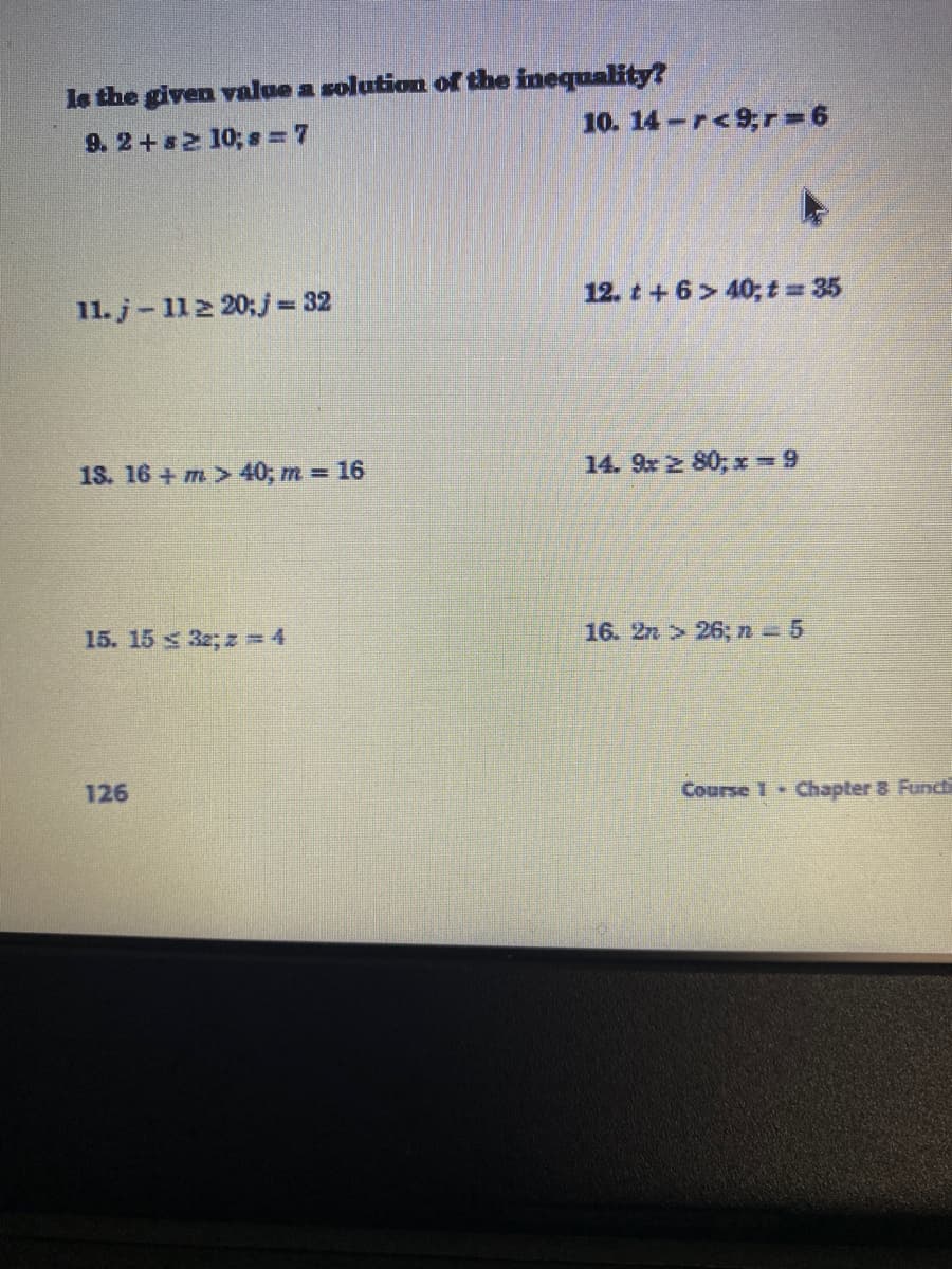 le the given value a solution of the inequality?
9. 2 +s2 10; s = 7
10. 14-r<9;r= 6
4.
11. j- 112 20;j 32
12. t + 6> 40; t 35
18. 16 + m> 40; m 16
14. 9x 2 80; x =9
15. 15 x 32; z = 4
16. 2n > 26;n 5
126
Course 1 Chapter 8 Functi
