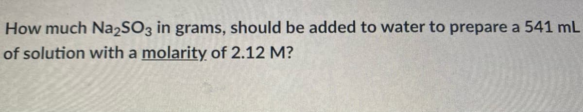 How much Na2SO3 in grams, should be added to water to prepare a 541 mL
of solution with a molarity of 2.12 M?
