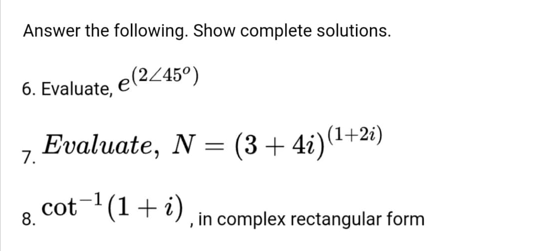 Answer the following. Show complete solutions.
e(2/45°)
6. Evaluate,
Evaluate, N = (3+ 4i)(1+2i)
7.
cot-1(1+ i)
8.
in complex rectangular form
