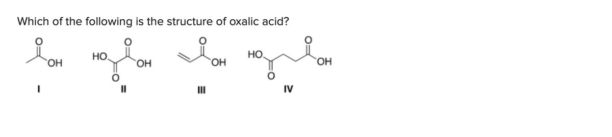 Which of the following is the structure of oxalic acid?
HO
HO,
ОН
HO.
HO,
OH
II
IV
