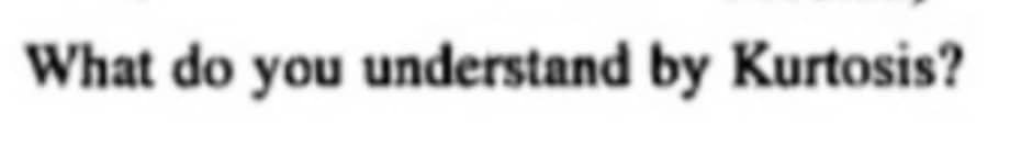 What do you understand by Kurtosis?