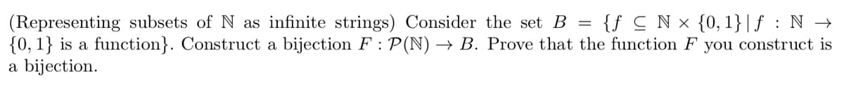 (Representing subsets of N as infinite strings) Consider the set B = {f CN × {0,1}|f : N →
{0, 1} is a function}. Construct a bijection F : P(N) → B. Prove that the function F
a bijection.
you construct is
