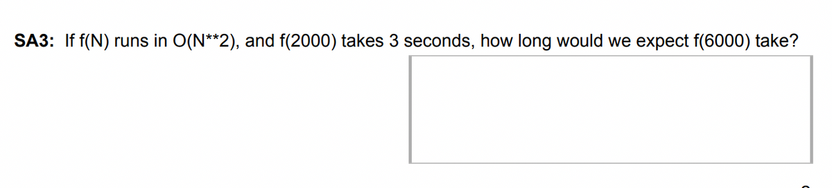 SA3: If f(N) runs in O(N**2), and f(2000) takes 3 seconds, how long would we expect f(6000) take?