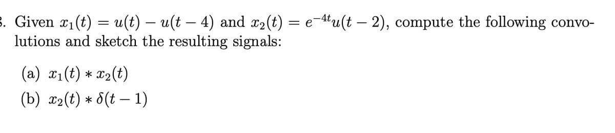 3. Given x₁(t) = u(t) - u(t - 4) and x₂(t) = e-tu(t - 2), compute the following convo-
lutions and sketch the resulting signals:
(a) x₁(t) * x₂(t)
(b) x2(t) * 8(t − 1)