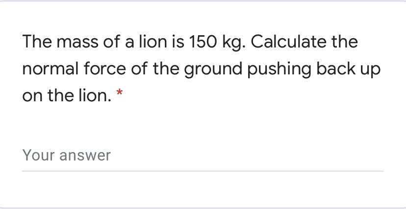 The mass of a lion is 150 kg. Calculate the
normal force of the ground pushing back up
on the lion. *
Your answer
