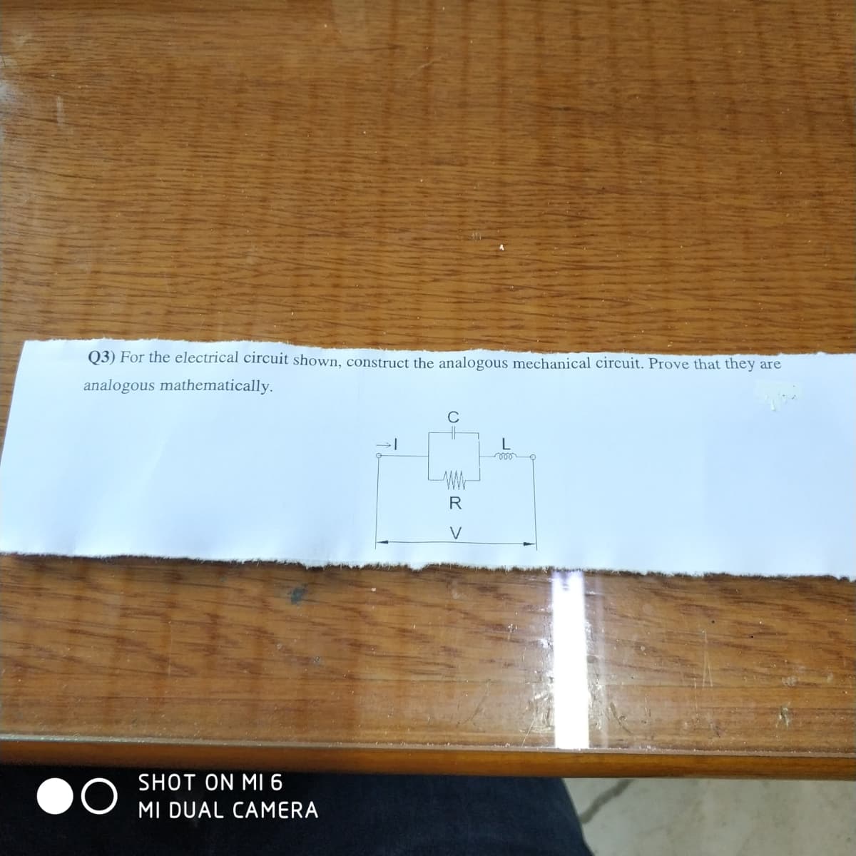 Q3) For the electrical circuit shown, construct the analogous mechanical circuit. Prove that they are
analogous mathematically.
C
L
R
SHOT ON MI 6
MI DUAL CAMERA
