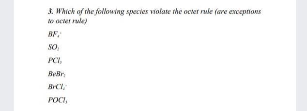 3. Which of the following species violate the octet rule (are exceptions
to octet rule)
BF;
SO:
PCI,
BeBr:
BrCl,
РОСЬ,
