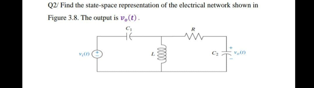 Q2/ Find the state-space representation of the electrical network shown in
Figure 3.8. The output is vo(t).
C₁
R
v¡(1)
vo (1)
L
-oooo