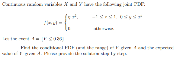 Continuous random variables X and Y have the following joint PDF:
In x²,
f(x, y)
-1 ≤ x ≤ 1,0 ≤ y ≤ x²
otherwise.
Let the event A = {Y ≤ 0.36}.
Find the conditional PDF (and the range) of Y given A and the expected
value of Y given A. Please provide the solution step by step.