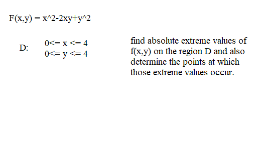 F(x,y) = x^2-2xy+y^2
D:
0<= x <= 4
0<= y <= 4
find absolute extreme values of
f(x,y) on the region D and also
determine the points at which
those extreme values occur.