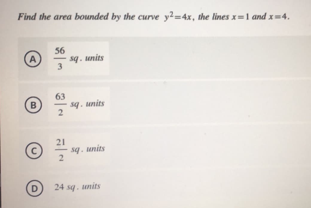 Find the area bounded by the curve y2=4x, the lines x=1 and x=4.
56
A
sq. units
3
-
63
sq. units
2
B
-
21
sq. units
2
24 sq. units
D.
