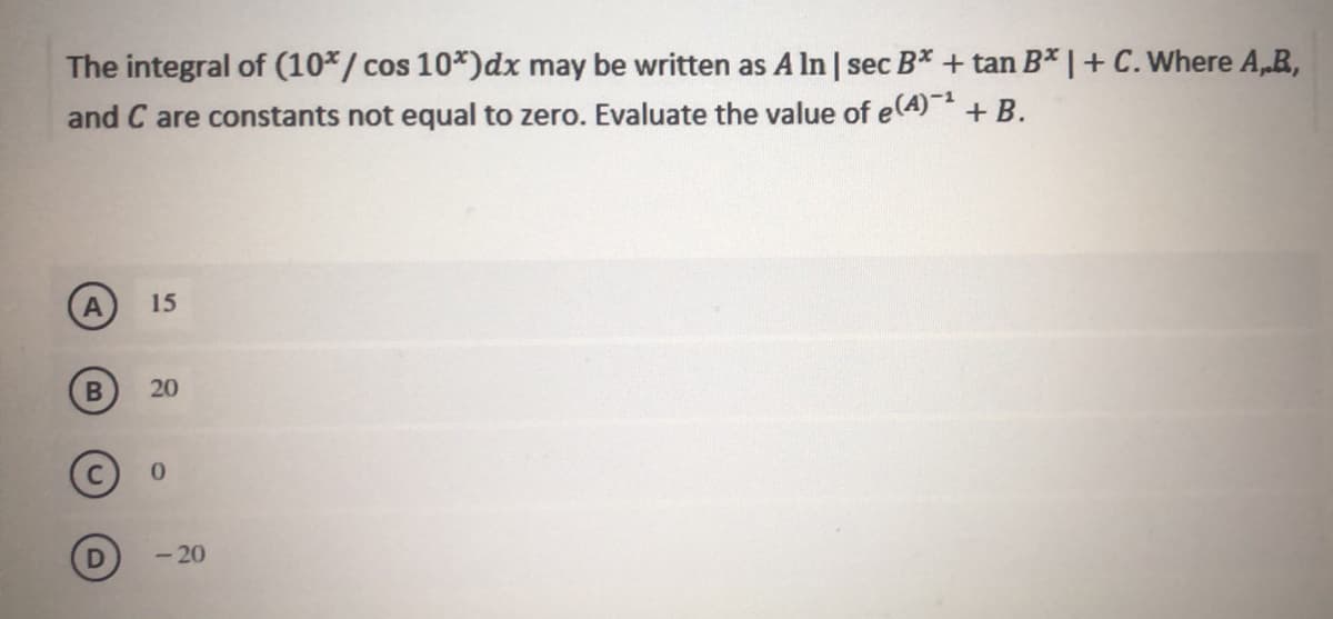 The integral of (10*/ cos 10*)dx may be written as A ln | sec B* + tan B* |+C.Where A,R,
and C are constants not equal to zero. Evaluate the value of eA)- + B.
15
20
0.
- 20
