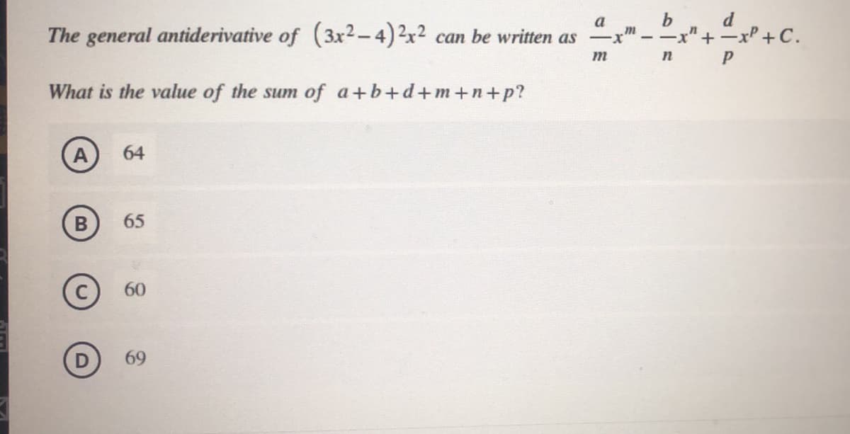 The general antiderivative of (3x2- 4)2x² can be written as x"
a
m
--x"+-xP +C.
b
n
What is the value of the sum of a+b+d+m+n+p?
A
64
65
60
69
