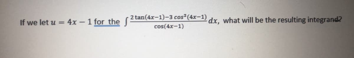 If we let u = 4x – 1 for theS
2 tan(4x-1)-3 cos (4x-1)
dx, what will be the resulting integrand?
cos(4x-1)
