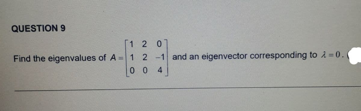 QUESTION 9
1 2 0
Find the eigenvalues of A = 1 2 -1
0 4
and an eigenvector corresponding to 1 =0.
