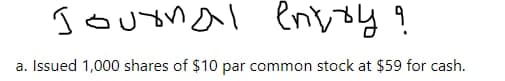 Journal
впръу?
a. Issued 1,000 shares of $10 par common stock at $59 for cash.