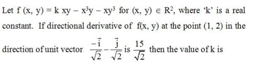 Let f (x, y) = k xy – x'y – xy³ for (x, y) e R?, where 'k' is a real
constant. If directional derivative of f(x, y) at the point (1, 2) in the
-i j
15
then the value of k is
is
direction of unit vector
|
