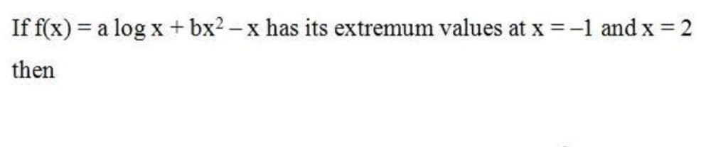 If f(x) = a log x + bx2 – x has its extremum values at x = -1 and x = 2
then
