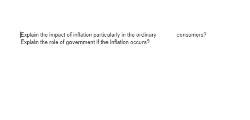 Explain the impact of inflation particularly in the ordinary
Explain the role of government if the inflation occurs?
consumers?
