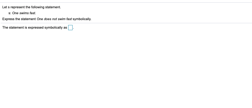 Let s represent the following statement.
s: One swims fast.
Express the statement One does not swim fast symbolically.
The statement is expressed symbolically as

