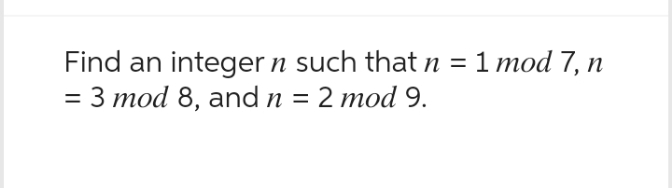 Find an integer n such that n = 1 mod 7, n
= 3 mod 8, and n = 2 mod 9.