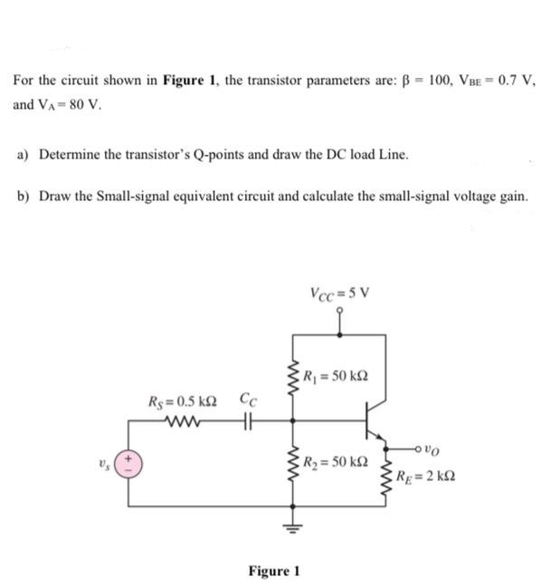 For the circuit shown in Figure 1, the transistor parameters are: ß= 100, VBE = 0.7 V,
and VA= 80 V.
a) Determine the transistor's Q-points and draw the DC load Line.
b) Draw the Small-signal equivalent circuit and calculate the small-signal voltage gain.
Ry=0,5 kΩ Cc
HH
www
Figure 1
Vcc=5 V
R = 50 ΚΩ
R, = 50 ΚΩ
-OVO
Rg=2kQ2