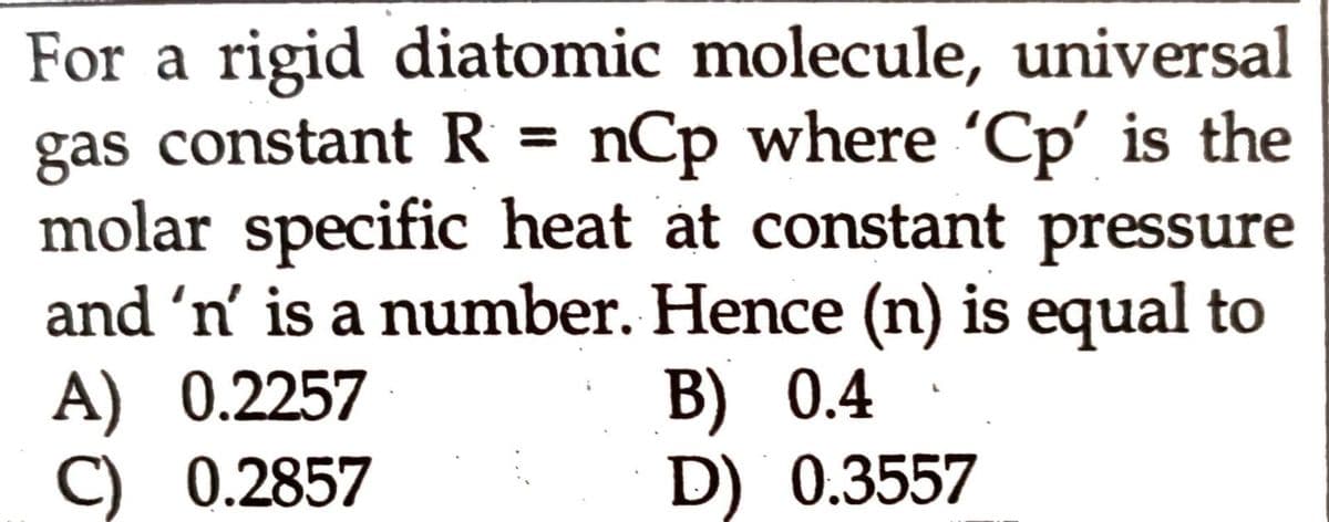 For a rigid diatomic molecule, universal
gas constant R = nCp where 'Cp' is the
molar specific heat at constant pressure
and 'n’´ is a number. Hence (n) is equal to
A) 0.2257
C) 0.2857
B) 0.4
D) 0.3557
