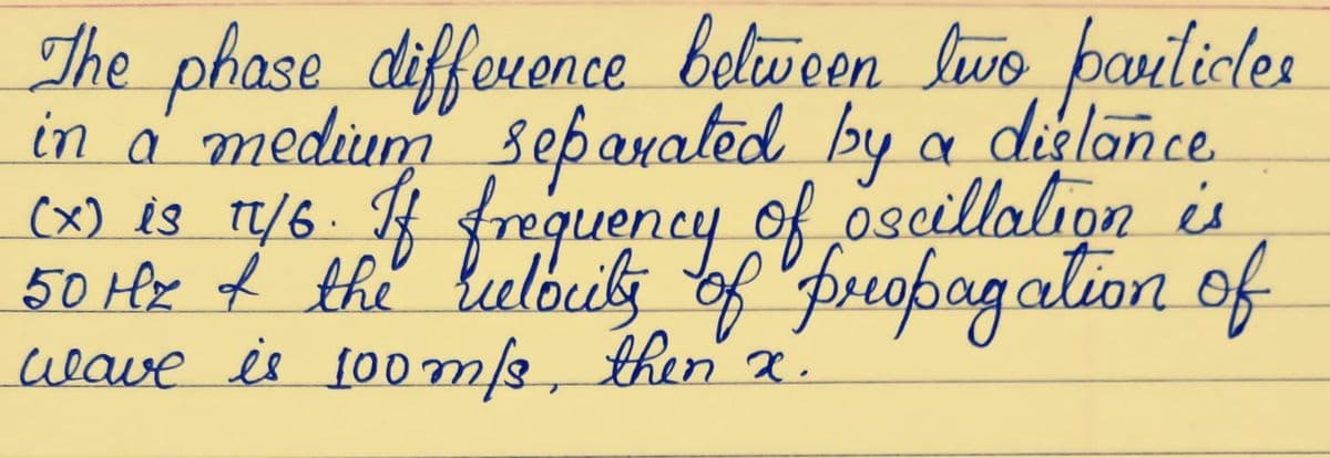 The phase difference beliween Swo pavilicles
in a' medium sepanated by a diglonce
(x) is t/6. freguency of oscillalion is
50 Hx ť the beelóeilj of "freopagalion of
ueave is 10om/e, then x
