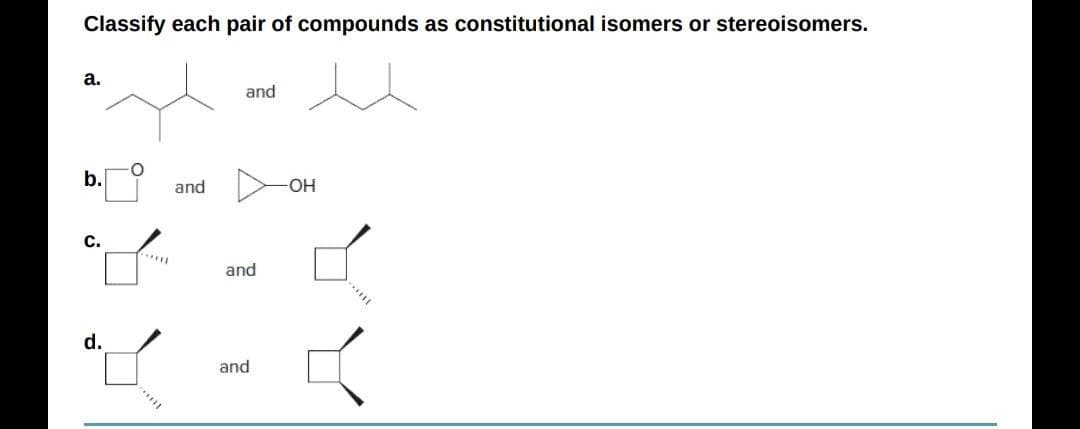 Classify each pair of compounds as constitutional isomers or stereoisomers.
a.
and
b.
and
OH
с.
and
d.
and
