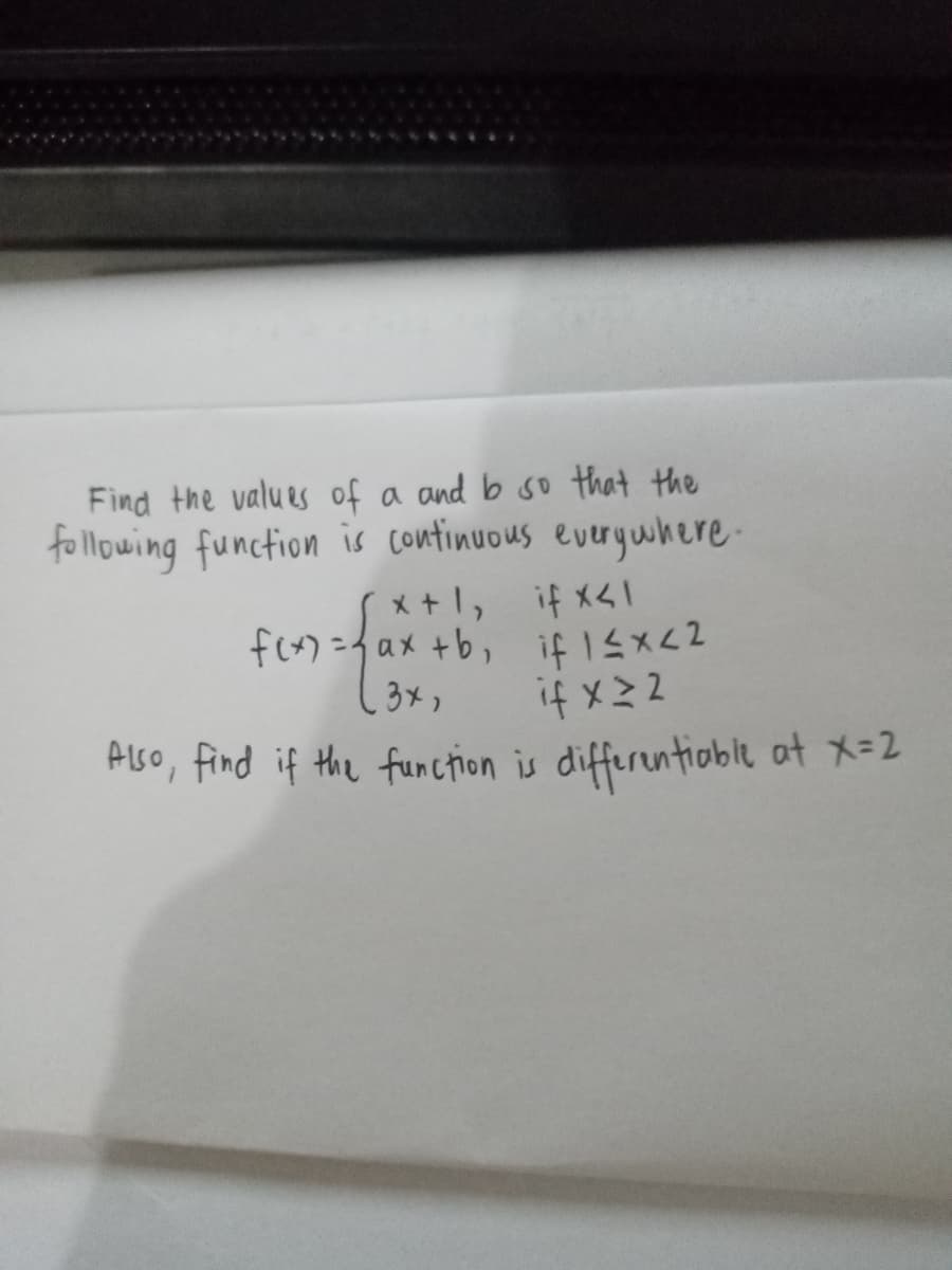 Find the values of a and b so that the
following function is continuous everguhere-
x +1, if x<1
fon={ax +b, if 15x<2
(3x,
て7メラ
てミメカ
Aiso, find if the function is differentioble at X=2
