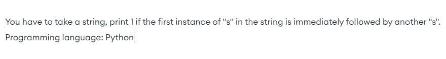 You have to take a string, print l if the first instance of "s" in the string is immediately followed by another "s".
Programming language: Python
