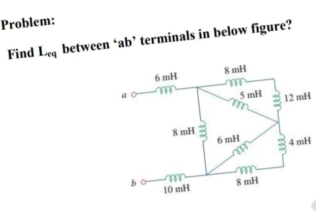 Problem:
Find Leq between 'ab' terminals in below figure?
b
6 mH
8 mH
10 mH
ell
8 mH
5 mH
6 mH
8 mH
ме
12 mH
4 mH