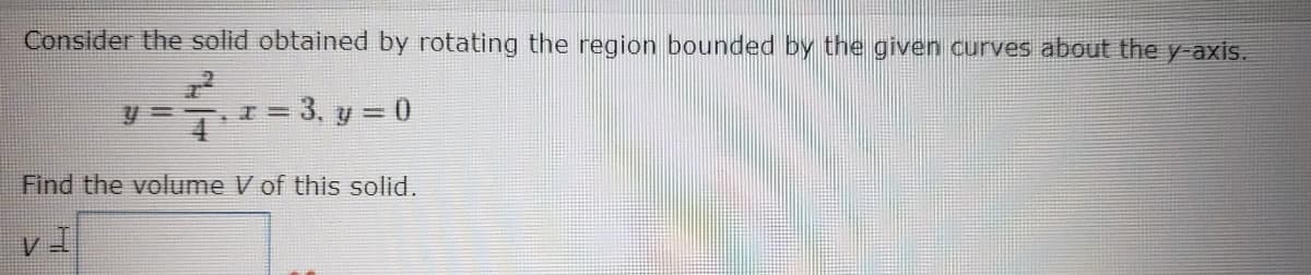 Consider the solid obtained by rotating the region bounded by the given curves about the y-axis.
3D3, y = 0
Find the volume V of this solid.
