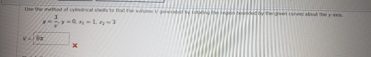 Use the method of cylindrical shells to find the volume V generated by rotating the region bounded by the given curves about the y-axis.
3
y = y = 0, a₁ = 1, *2 = 3
V = 6T
X