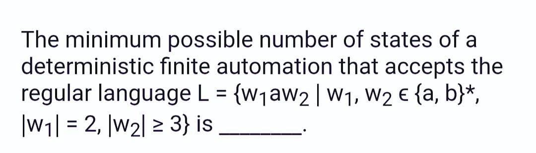 The minimum possible number of states of a
deterministic finite automation that accepts the
regular language L = {w1aw2 | W1, W2 € {a, b}*,
|W1| = 2, |w2| 2 3} is
%3D
