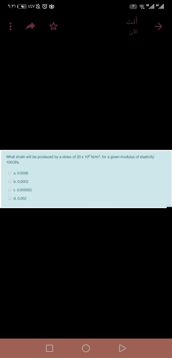 أنت
الآن
What strain will be produced by a stress of 20 x 106 N/m?, for a given modulus of elasticity
100GPA.
O a. 0.0008
O b. 0.0002
O c. 0,000002
O d. 0.002
