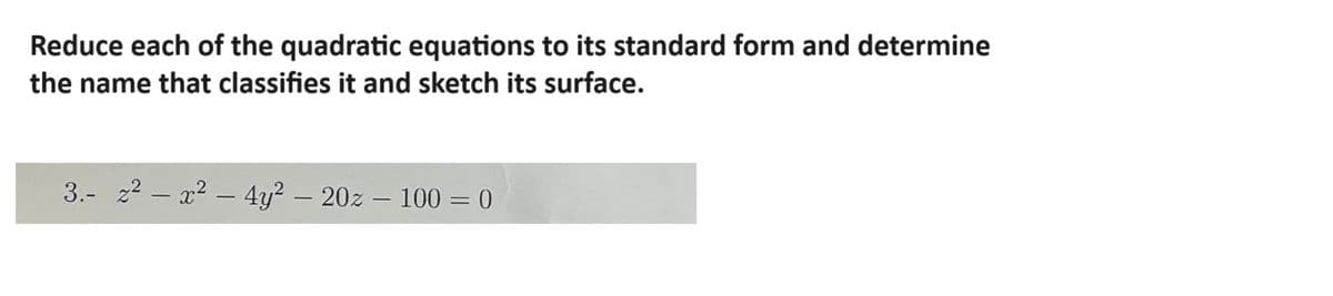 Reduce each of the quadratic equations to its standard form and determine
the name that classifies it and sketch its surface.
3.- z²x²-4y² - 20z - 100 = 0