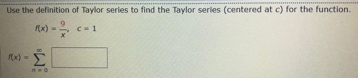 Use the definition of Taylor series to find the Taylor series (centered at c) for the function.
f(x) =
9.
C = 1
%3D
f(x) =
Σ
