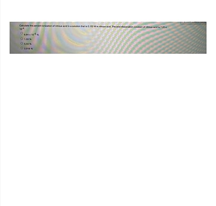 Calculate the percent ionization of nitrous acid in a solution that is 0.152 Min nitroun acid. The acid diesociation constant of nitrous acid in 7.20 x
6.84 - 10
1.33 N
O 544 %
O a918 %
O O O O
