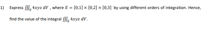 1) Express , 4xyz dV , where E = [0,1] × [0,2] × [0,3] by using different orders of integration. Hence,
find the value of the integral fff, 4xyz dV.
