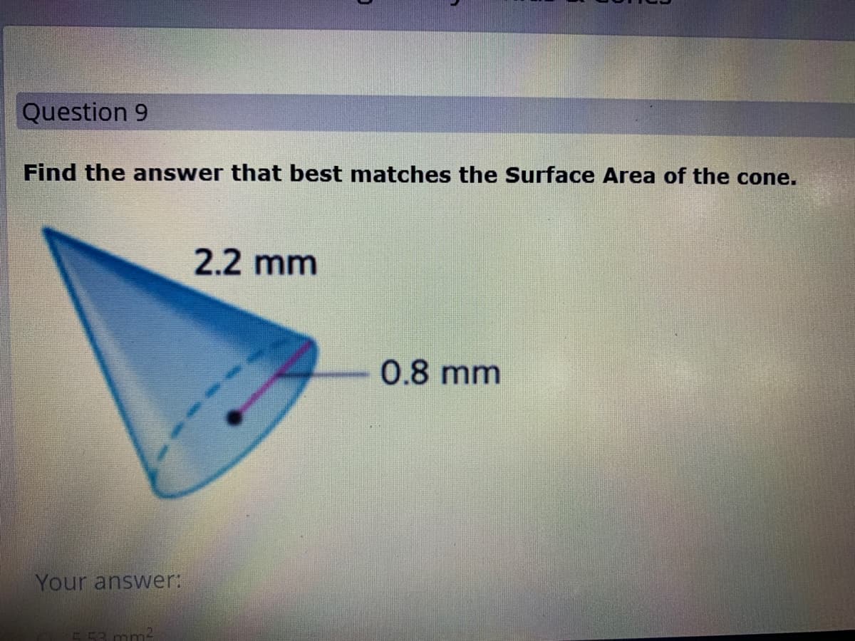 Question 9
Find the answer that best matches the Surface Area of the cone.
2.2 mm
0.8 mm
Your answer:
EE3 mm-
