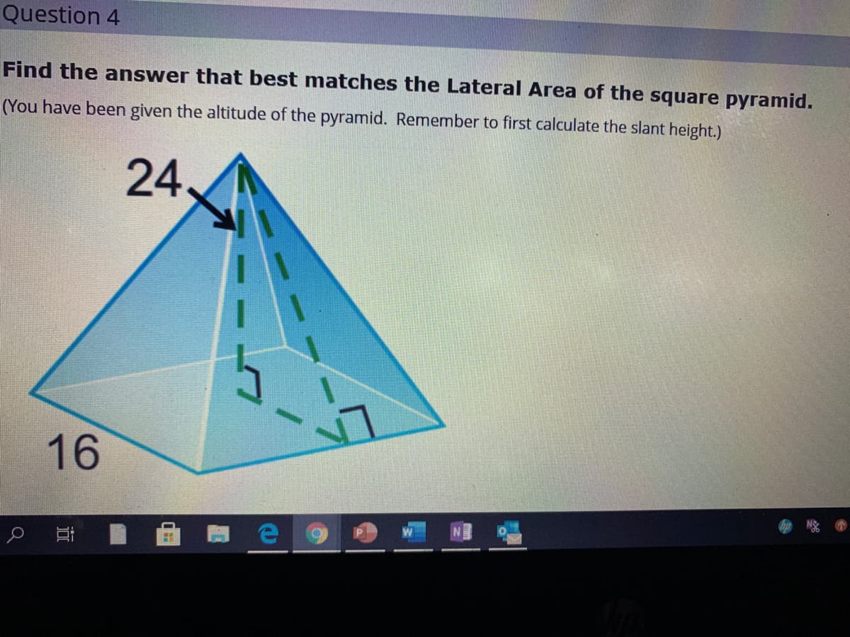 Question 4
Find the answer that best matches the Lateral Area of the square pyramid.
(You have been given the altitude of the pyramid. Remember to first calculate the slant height.)
24
16
