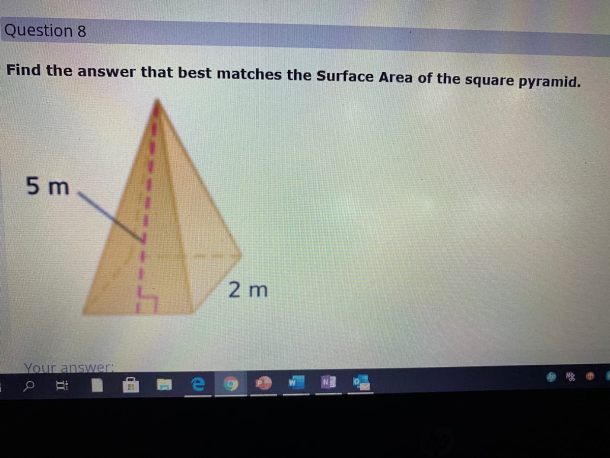 Question 8
Find the answer that best matches the Surface Area of the square pyramid.
5 m
2 m
Your answer:
近
