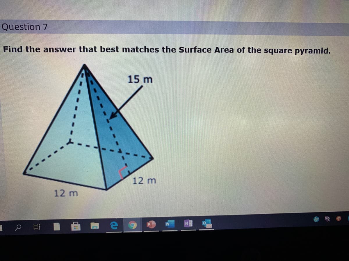 Question 7
Find the answer that best matches the Surface Area of the square pyramid.
15 m
12 m
12 m
