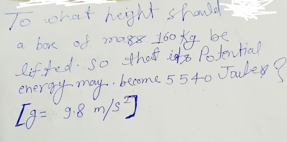 To what heiht shauld
a bore of mag8.160 Kq be
lef ted. so dhot ists Potential
eneray-may.
[g=°98 m/s]
become 5540 Jaubey e
