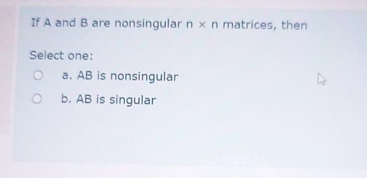 If A and B are nonsingularnx n matrices, then
Select one:
a. AB is nonsingular
b. AB is singular
